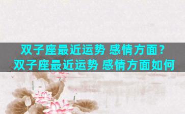 双子座最近运势 感情方面？双子座最近运势 感情方面如何